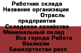 Работник склада › Название организации ­ Team PRO 24 › Отрасль предприятия ­ Складское хозяйство › Минимальный оклад ­ 30 000 - Все города Работа » Вакансии   . Башкортостан респ.,Караидельский р-н